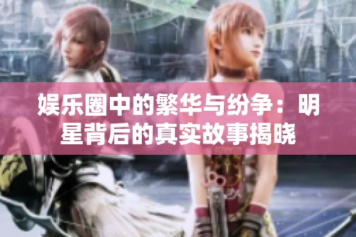 娱乐圈中的繁华与纷争：明星背后的真实故事揭晓