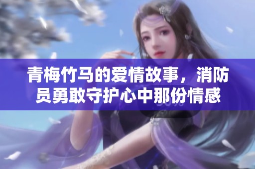 青梅竹马的爱情故事，消防员勇敢守护心中那份情感