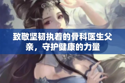 致敬坚韧执着的骨科医生父亲，守护健康的力量