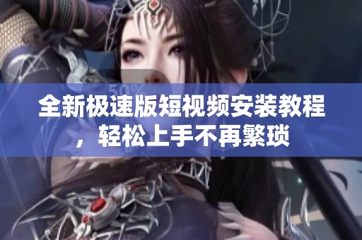 全新极速版短视频安装教程，轻松上手不再繁琐