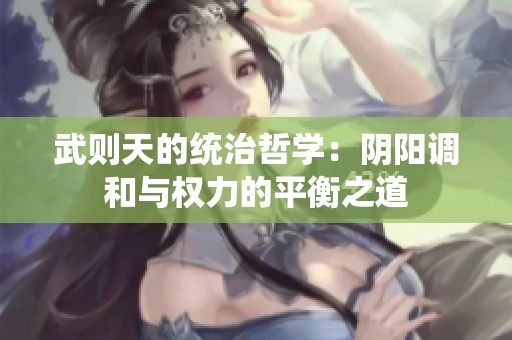 武则天的统治哲学：阴阳调和与权力的平衡之道