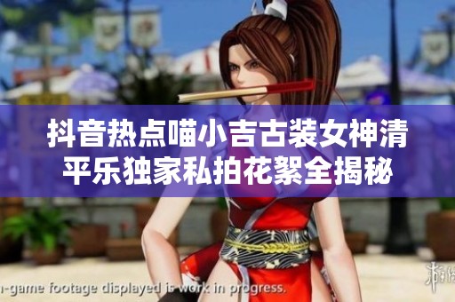 抖音热点喵小吉古装女神清平乐独家私拍花絮全揭秘