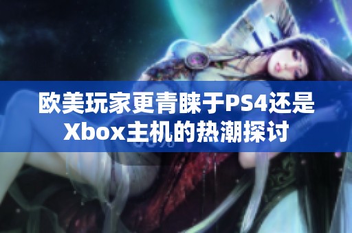 欧美玩家更青睐于PS4还是Xbox主机的热潮探讨