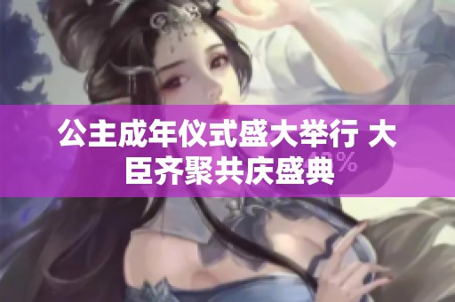 公主成年仪式盛大举行 大臣齐聚共庆盛典