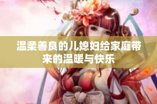 温柔善良的儿媳妇给家庭带来的温暖与快乐