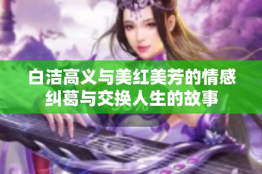 白洁高义与美红美芳的情感纠葛与交换人生的故事