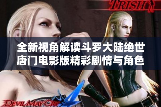 全新视角解读斗罗大陆绝世唐门电影版精彩剧情与角色分析