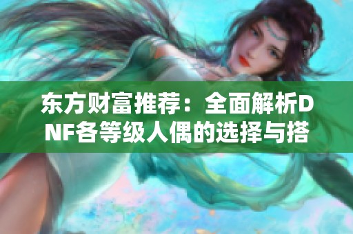 东方财富推荐：全面解析DNF各等级人偶的选择与搭配攻略