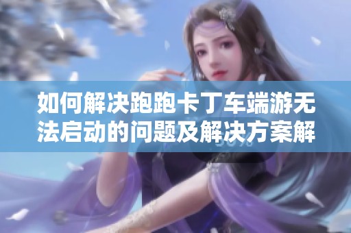 如何解决跑跑卡丁车端游无法启动的问题及解决方案解析