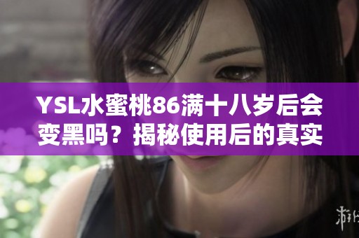 YSL水蜜桃86满十八岁后会变黑吗？揭秘使用后的真实效果！