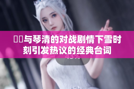 嫪毐与琴清的对战剧情下雪时刻引发热议的经典台词