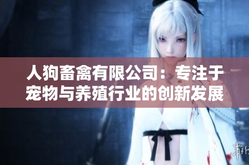 人狗畜禽有限公司：专注于宠物与养殖行业的创新发展与服务