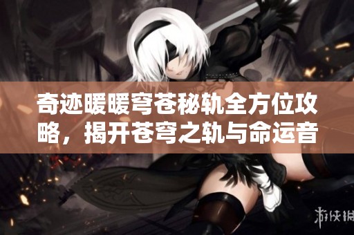 奇迹暖暖穹苍秘轨全方位攻略，揭开苍穹之轨与命运音符的秘密