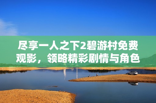 尽享一人之下2碧游村免费观影，领略精彩剧情与角色魅力