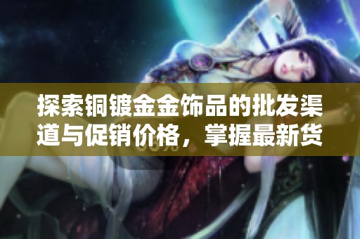 探索铜镀金金饰品的批发渠道与促销价格，掌握最新货源信息