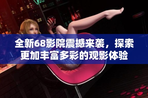 全新68影院震撼来袭，探索更加丰富多彩的观影体验