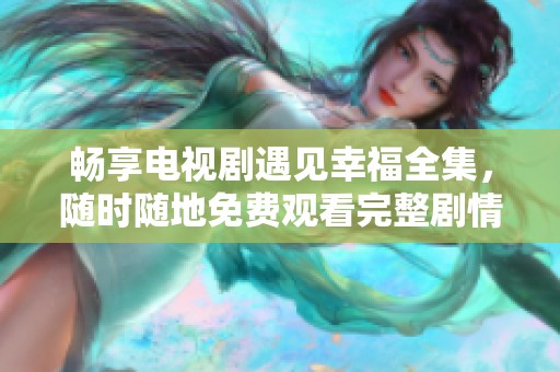 畅享电视剧遇见幸福全集，随时随地免费观看完整剧情