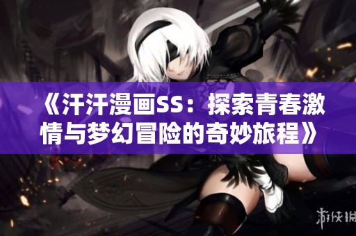 《汗汗漫画SS：探索青春激情与梦幻冒险的奇妙旅程》