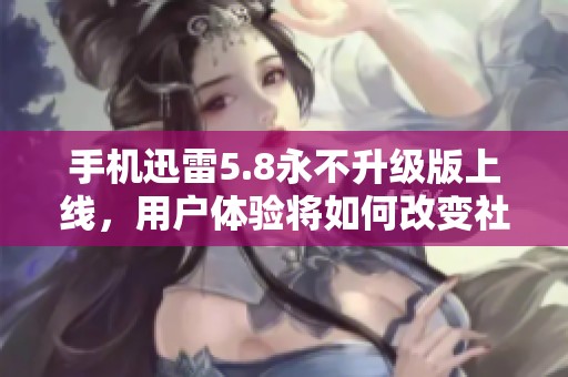 手机迅雷5.8永不升级版上线，用户体验将如何改变社会应用环境