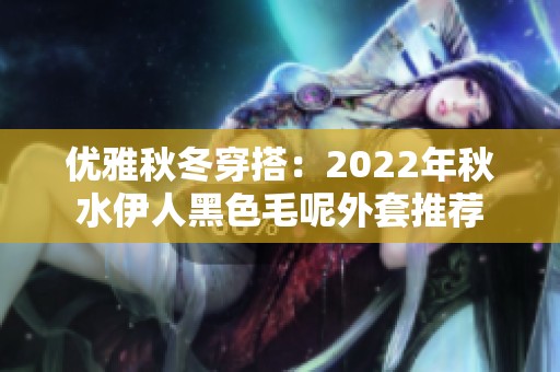 优雅秋冬穿搭：2022年秋水伊人黑色毛呢外套推荐