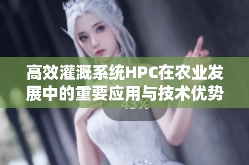 高效灌溉系统HPC在农业发展中的重要应用与技术优势分析