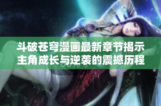 斗破苍穹漫画最新章节揭示主角成长与逆袭的震撼历程