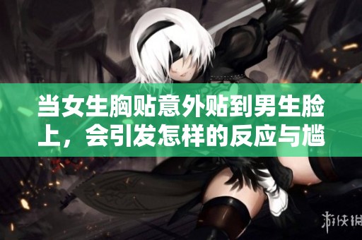 当女生胸贴意外贴到男生脸上，会引发怎样的反应与尴尬