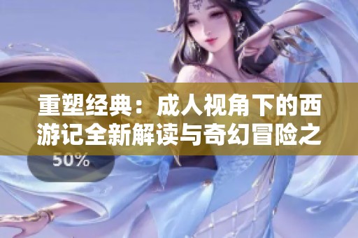 重塑经典：成人视角下的西游记全新解读与奇幻冒险之旅