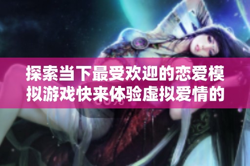 探索当下最受欢迎的恋爱模拟游戏快来体验虚拟爱情的魅力