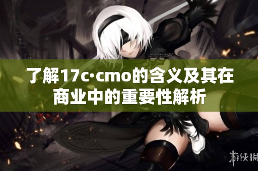 了解17c·cmo的含义及其在商业中的重要性解析