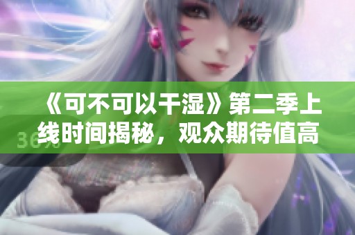《可不可以干湿》第二季上线时间揭秘，观众期待值高涨