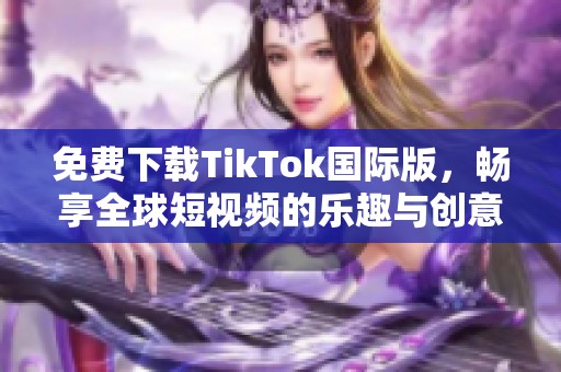 免费下载TikTok国际版，畅享全球短视频的乐趣与创意