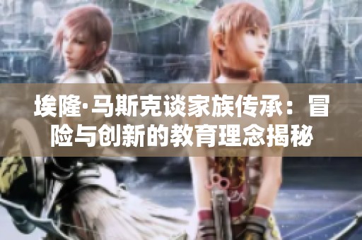 埃隆·马斯克谈家族传承：冒险与创新的教育理念揭秘