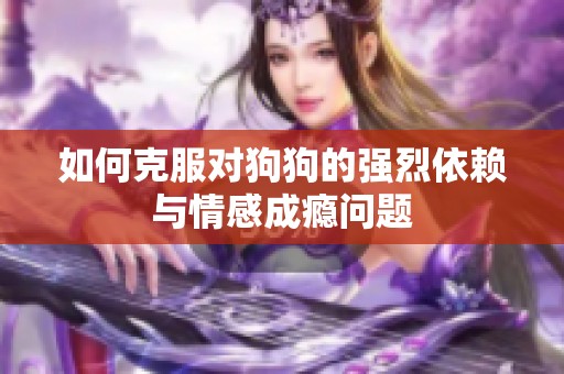 如何克服对狗狗的强烈依赖与情感成瘾问题