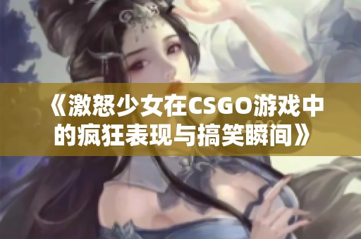 《激怒少女在CSGO游戏中的疯狂表现与搞笑瞬间》