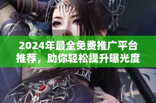 2024年最全免费推广平台推荐，助你轻松提升曝光度与流量