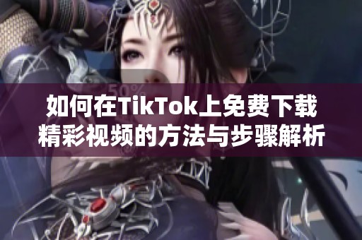 如何在TikTok上免费下载精彩视频的方法与步骤解析
