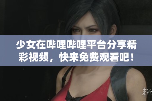 少女在哔哩哔哩平台分享精彩视频，快来免费观看吧！