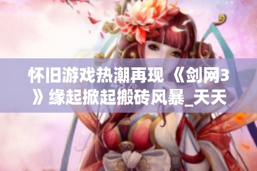 怀旧游戏热潮再现 《剑网3》缘起掀起搬砖风暴_天天等你来战！