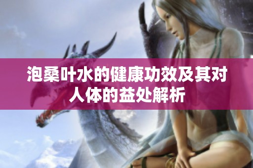泡桑叶水的健康功效及其对人体的益处解析