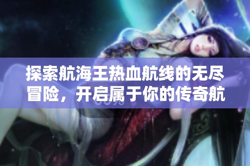 探索航海王热血航线的无尽冒险，开启属于你的传奇航海之旅
