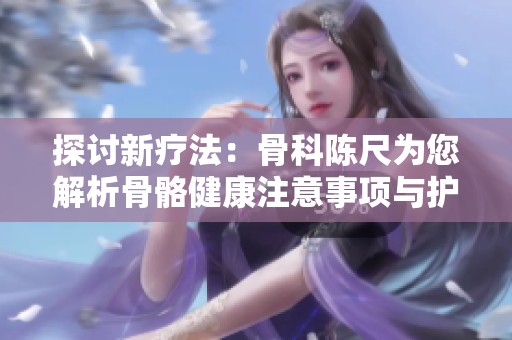 探讨新疗法：骨科陈尺为您解析骨骼健康注意事项与护理技巧