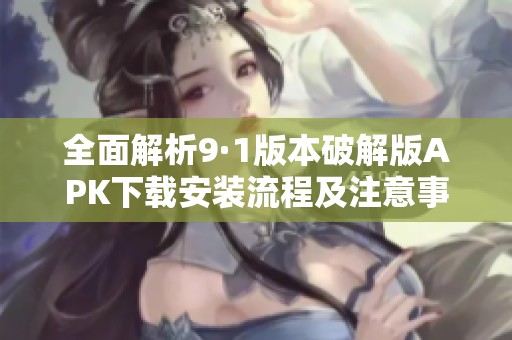 全面解析9·1版本破解版APK下载安装流程及注意事项