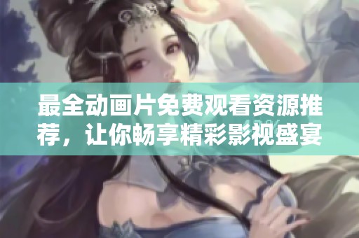最全动画片免费观看资源推荐，让你畅享精彩影视盛宴