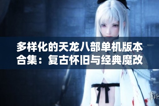 多样化的天龙八部单机版本合集：复古怀旧与经典魔改体验之旅