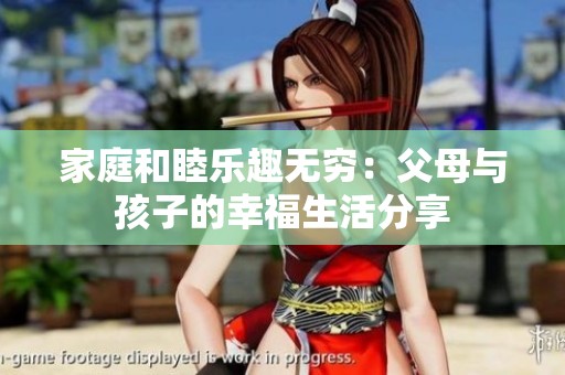 家庭和睦乐趣无穷：父母与孩子的幸福生活分享