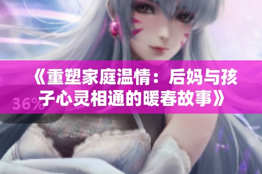 《重塑家庭温情：后妈与孩子心灵相通的暖春故事》