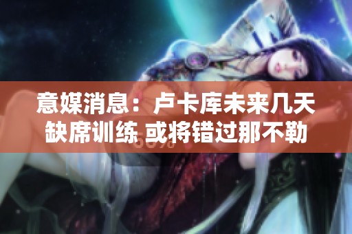 意媒消息：卢卡库未来几天缺席训练 或将错过那不勒斯对罗马之战