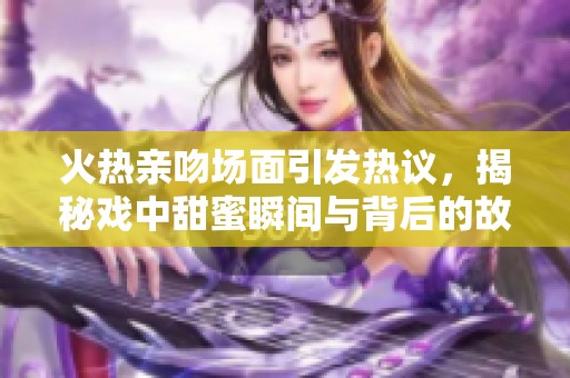 火热亲吻场面引发热议，揭秘戏中甜蜜瞬间与背后的故事