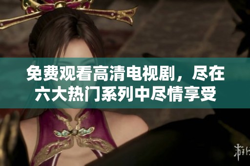 免费观看高清电视剧，尽在六大热门系列中尽情享受